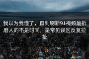 我以为我懂了，直到刷新91视频最折磨人的不是时间，是常见误区反复拉扯