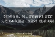 冷门但很稳：91大事件想更对胃口？先把BGM氛围这一步做对（别被误导）