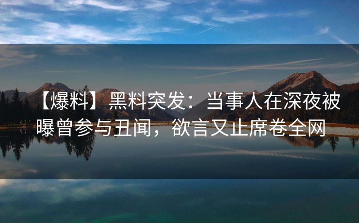 【爆料】黑料突发：当事人在深夜被曝曾参与丑闻，欲言又止席卷全网