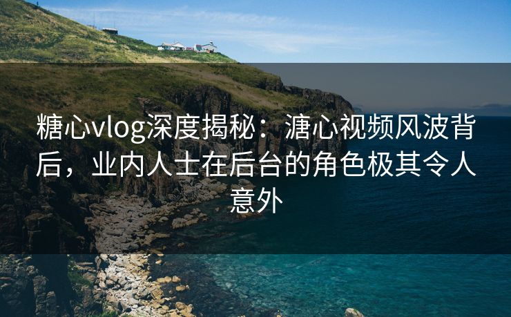 糖心vlog深度揭秘:溏心视频风波背后,业内人士在后台的角色极其令人意外 糖心vlog深度揭秘:溏心视频风波背后,业内人士在后台的角色极其令人意外