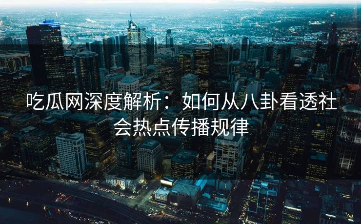 吃瓜网深度解析：如何从八卦看透社会热点传播规律