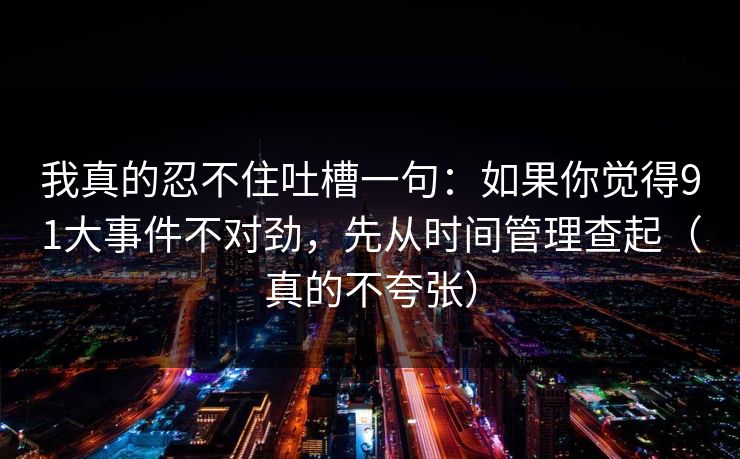 我真的忍不住吐槽一句:如果你觉得91大事件不对劲,先从时间管理查起(真的不夸张) 我真的忍不住吐槽一句:如果你觉得91大事件不对劲,先从时间管理查起(真的不夸张)
