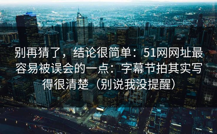 别再猜了，结论很简单：51网网址最容易被误会的一点：字幕节拍其实写得很清楚（别说我没提醒）