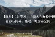 【爆料】17c突发：主持人在昨晚被曝曾参与内幕，轰动一时席卷全网