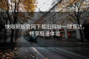 快喵新版官网下载旧网址一键直达，畅享极速体验