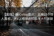 【震惊】糖心vlog盘点：丑闻10个惊人真相，大V上榜理由彻底令人引发联想