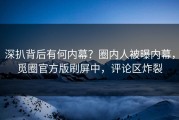 深扒背后有何内幕？圈内人被曝内幕，觅圈官方版刷屏中，评论区炸裂
