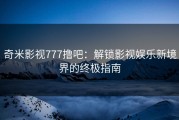 奇米影视777撸吧：解锁影视娱乐新境界的终极指南
