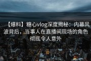 【爆料】糖心vlog深度揭秘：内幕风波背后，当事人在直播间现场的角色彻底令人意外