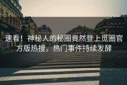 速看！神秘人的秘圈竟然登上觅圈官方版热搜，热门事件持续发酵