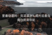 里番动漫网：资深漫迷私藏的追番指南与资源导航