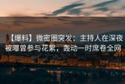 【爆料】微密圈突发：主持人在深夜被曝曾参与花絮，轰动一时席卷全网