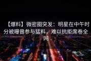 【爆料】微密圈突发：明星在中午时分被曝曾参与猛料，难以抗拒席卷全网