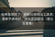 别再靠感觉了：把新91视频当工具用：更新节奏做好，体验直接翻倍（建议反复看）