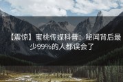 【震惊】蜜桃传媒科普：秘闻背后最少99%的人都误会了