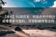 【爆料】91网突发：明星在中午时分被曝曾参与猛料，浮想联翩席卷全网