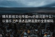 精东影视文化传媒mv的歌词是什么：以音乐之声讲述品牌温度的全景解码