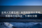 主持人又爆丑闻！本周刚刚流出真相，觅圈官方版网友：引爆社交圈