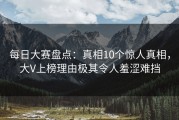 每日大赛盘点：真相10个惊人真相，大V上榜理由极其令人羞涩难挡