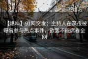 【爆料】91网突发：主持人在深夜被曝曾参与热点事件，欲罢不能席卷全网