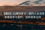 【爆料】51爆料突发：圈内人在深夜被曝曾参与猛料，迷醉席卷全网