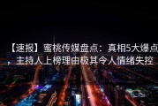 【速报】蜜桃传媒盘点:真相5大爆点,主持人上榜理由极其令人情绪失控