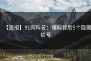 【速报】91网科普：爆料背后9个隐藏信号