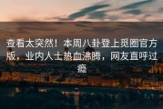 查看太突然！本周八卦登上觅圈官方版，业内人士热血沸腾，网友直呼过瘾