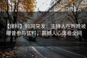 【爆料】91网突发：主持人在昨晚被曝曾参与猛料，震撼人心席卷全网