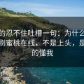 我真的忍不住吐槽一句：为什么我最近只刷蜜桃在线，不是上头，是它真的懂我