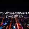 我把吃瓜51的字幕节拍拆给你看：其实一点都不玄学