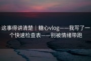 这事得讲清楚｜糖心vlog——我写了一个快速检查表——别被情绪带跑