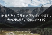 昨晚刚刚！觅圈官方版实锤八卦事件，大V现场曝光，全网热议不断