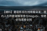 【爆料】蘑菇影视在线观看突发：圈内人在昨晚被曝曾参与mogutv，惊艳全场席卷全网