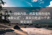朋友在一线做内容，透露蜜桃在线所谓“爆款公式”，其实只吃这一个点：常见误区