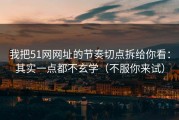 我把51网网址的节奏切点拆给你看：其实一点都不玄学（不服你来试）