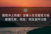 围观冲上热搜！当事人在觅圈官方版被爆花絮，网友：网友直呼过瘾