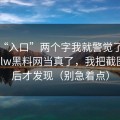 看到“入口”两个字我就警觉了，别再把hlw黑料网当真了，我把截图放大后才发现（别急着点）