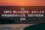 【爆料】糖心vlog突发：业内人士在昨晚被曝曾参与丑闻，刷屏不断席卷全网