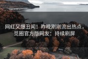 网红又爆丑闻！昨晚刚刚流出热点，觅圈官方版网友：持续刷屏