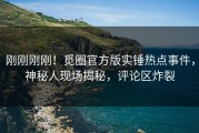 刚刚刚刚！觅圈官方版实锤热点事件，神秘人现场揭秘，评论区炸裂