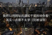 我把51网网址的通知干扰拆给你看：其实一点都不玄学（别被误导）