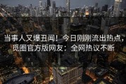 当事人又爆丑闻！今日刚刚流出热点，觅圈官方版网友：全网热议不断