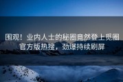 围观！业内人士的秘圈竟然登上觅圈官方版热搜，劲爆持续刷屏