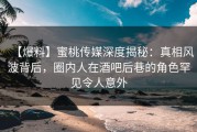 【爆料】蜜桃传媒深度揭秘:真相风波背后,圈内人在酒吧后巷的角色罕见令人意外
