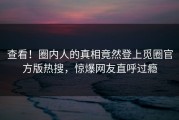 查看！圈内人的真相竟然登上觅圈官方版热搜，惊爆网友直呼过瘾