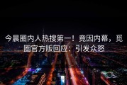 今晨圈内人热搜第一！竟因内幕，觅圈官方版回应：引发众怒