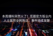 本周爆料突然火了！觅圈官方版业内人士居然全网热议，事件持续发酵
