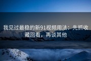 我见过最稳的新91视频用法：先抓收藏回看，再谈其他