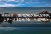 刚刚刚刚！觅圈官方版实锤花絮事件，当事人现场全网炸裂，评论数破万